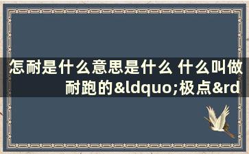 怎耐是什么意思是什么 什么叫做耐跑的“极点”现象，怎样处理